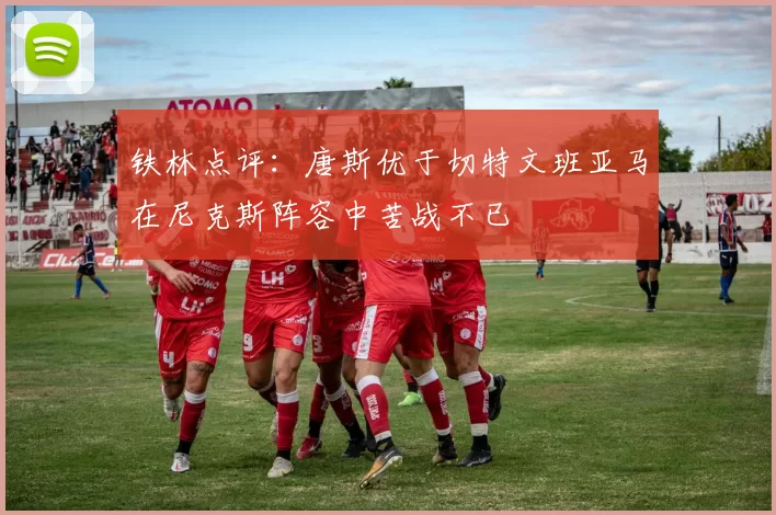 铁林点评：唐斯优于切特文班亚马在尼克斯阵容中苦战不已