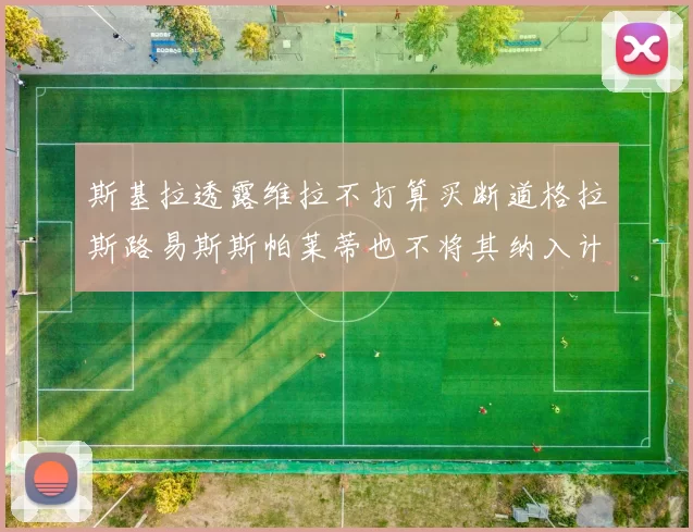斯基拉透露维拉不打算买断道格拉斯路易斯斯帕莱蒂也不将其纳入计划