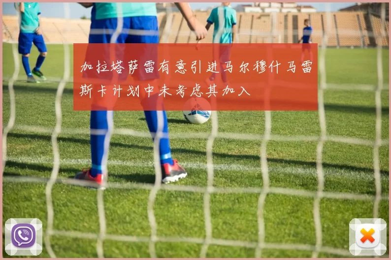 加拉塔萨雷有意引进马尔穆什马雷斯卡计划中未考虑其加入