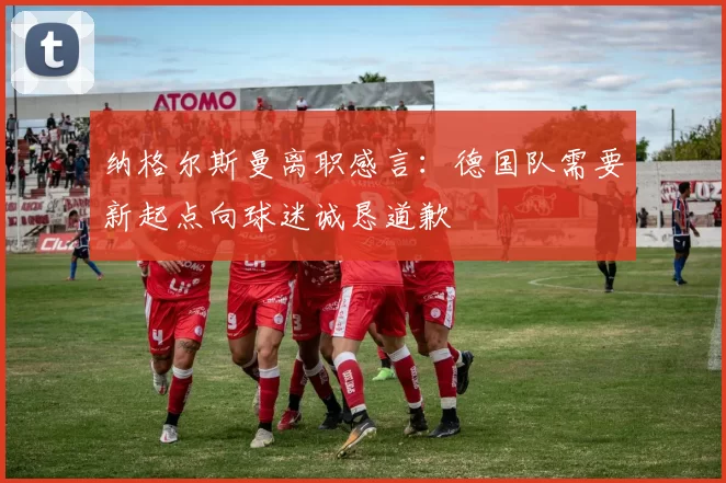 纳格尔斯曼离职感言：德国队需要新起点向球迷诚恳道歉