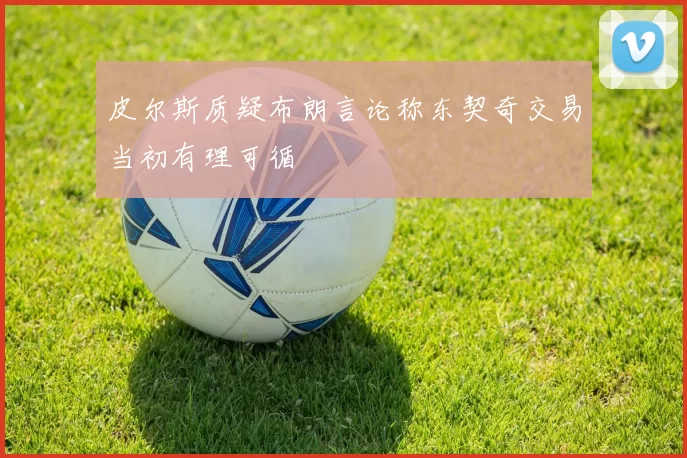 皮尔斯质疑布朗言论称东契奇交易当初有理可循