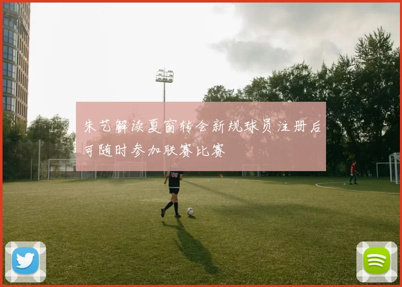 朱艺解读夏窗转会新规球员注册后可随时参加联赛比赛