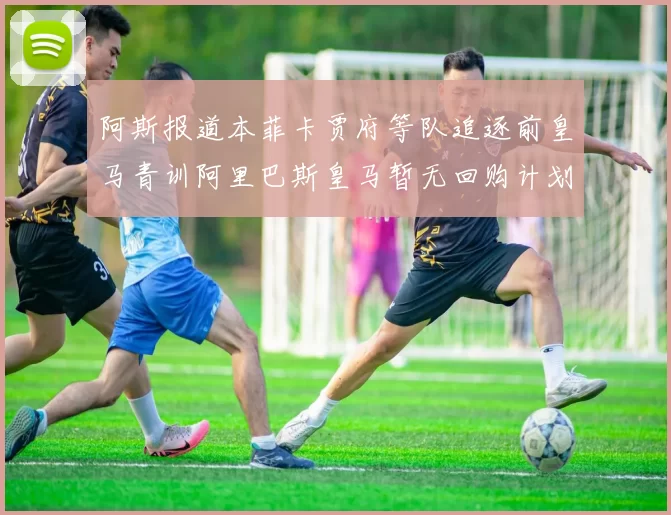 阿斯报道本菲卡贾府等队追逐前皇马青训阿里巴斯皇马暂无回购计划