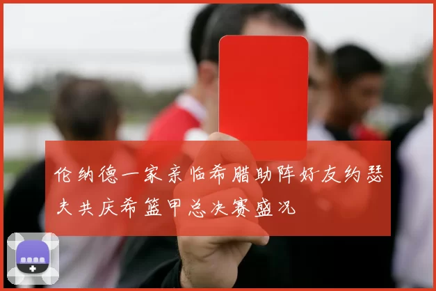 伦纳德一家亲临希腊助阵好友约瑟夫共庆希篮甲总决赛盛况