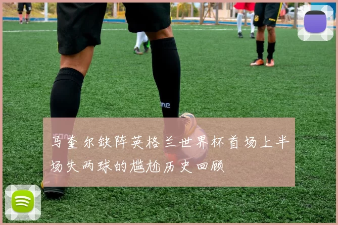 马奎尔缺阵英格兰世界杯首场上半场失两球的尴尬历史回顾