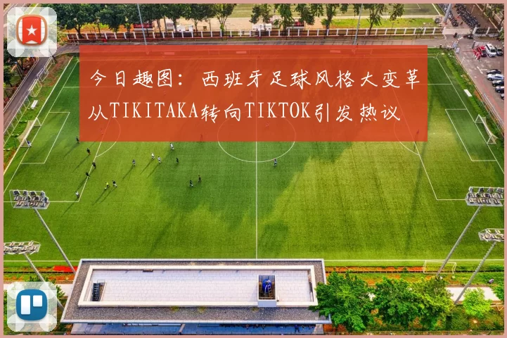 今日趣图：西班牙足球风格大变革从TIKITAKA转向TIKTOK引发热议