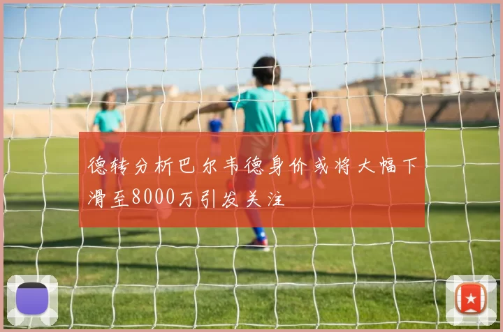 德转分析巴尔韦德身价或将大幅下滑至8000万引发关注