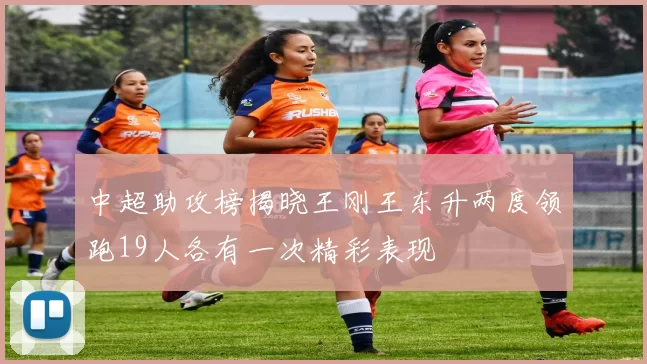 中超助攻榜揭晓王刚王东升两度领跑19人各有一次精彩表现