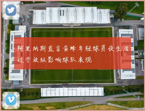 阿里纳斯直言黄蜂年轻球员夜生活过于放纵影响球队表现