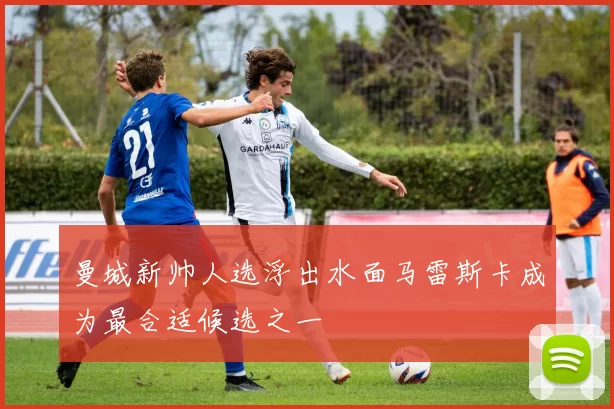曼城新帅人选浮出水面马雷斯卡成为最合适候选之一