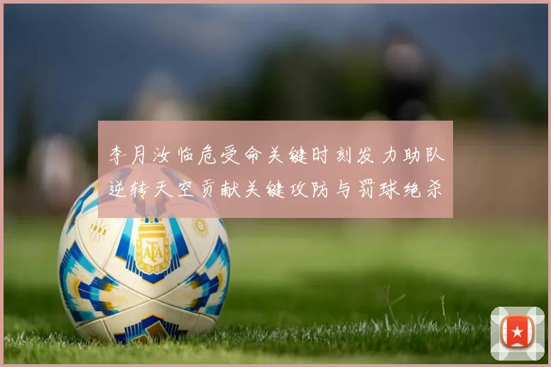 李月汝临危受命关键时刻发力助队逆转天空贡献关键攻防与罚球绝杀
