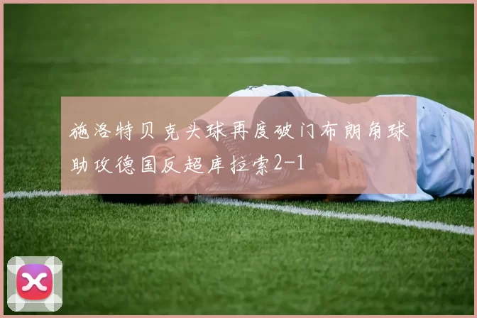 施洛特贝克头球再度破门布朗角球助攻德国反超库拉索2-1