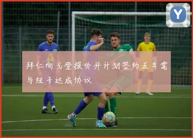 拜仁向戈登报价并计划签约五年需与纽卡达成协议