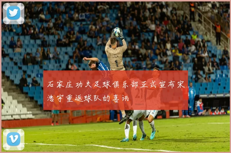 石家庄功夫足球俱乐部正式宣布宋浩宇重返球队的喜讯