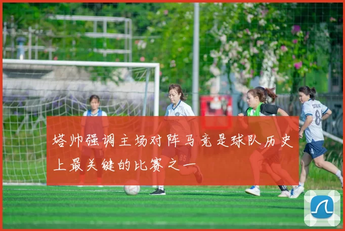 塔帅强调主场对阵马竞是球队历史上最关键的比赛之一