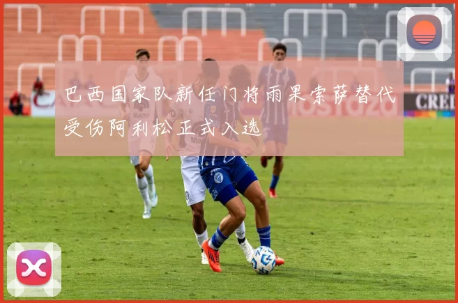 巴西国家队新任门将雨果索萨替代受伤阿利松正式入选