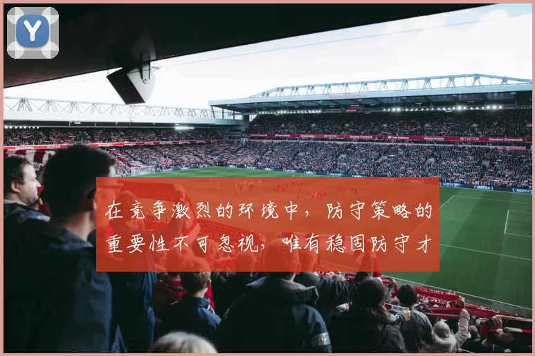 在竞争激烈的环境中，防守策略的重要性不可忽视，唯有稳固防守才能赢得胜利