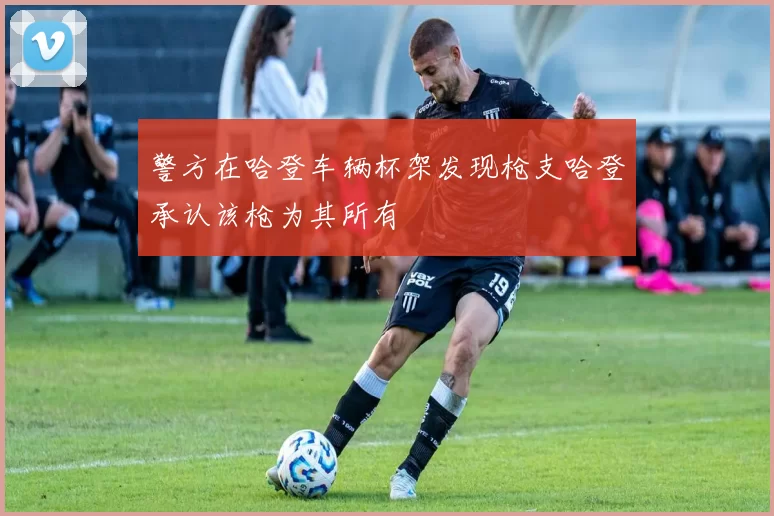 警方在哈登车辆杯架发现枪支哈登承认该枪为其所有