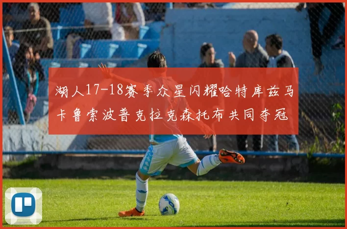 湖人17-18赛季众星闪耀哈特库兹马卡鲁索波普克拉克森托布共同夺冠的辉煌时刻