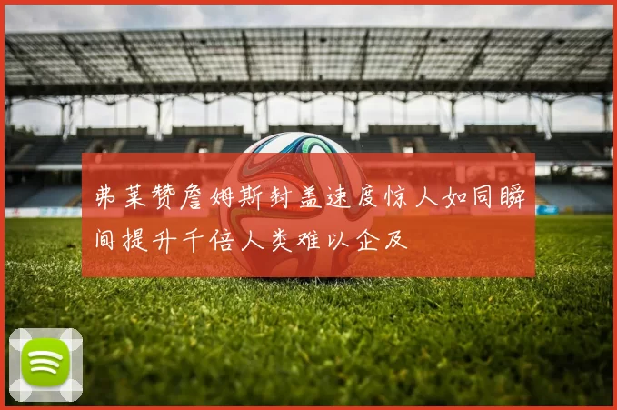 弗莱赞詹姆斯封盖速度惊人如同瞬间提升千倍人类难以企及
