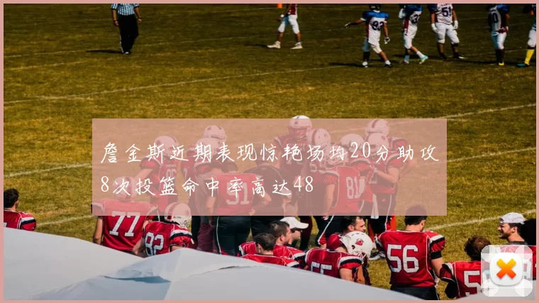 詹金斯近期表现惊艳场均20分助攻8次投篮命中率高达48