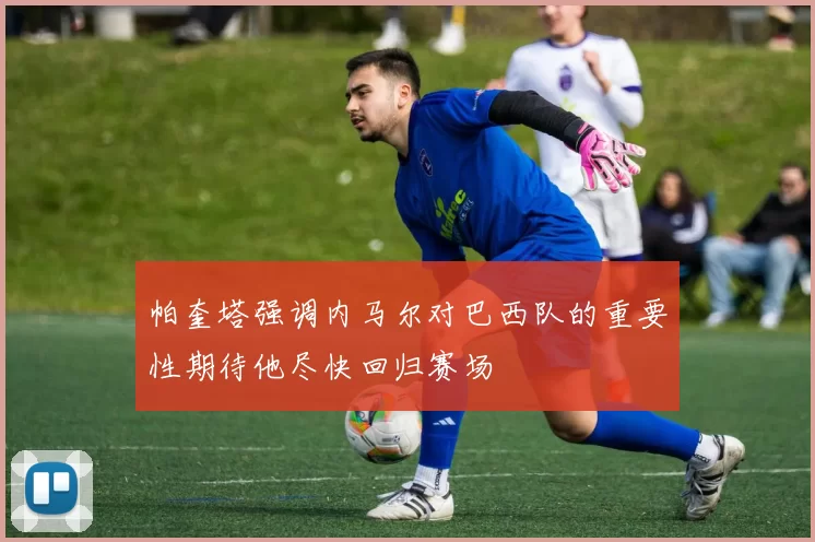 帕奎塔强调内马尔对巴西队的重要性期待他尽快回归赛场