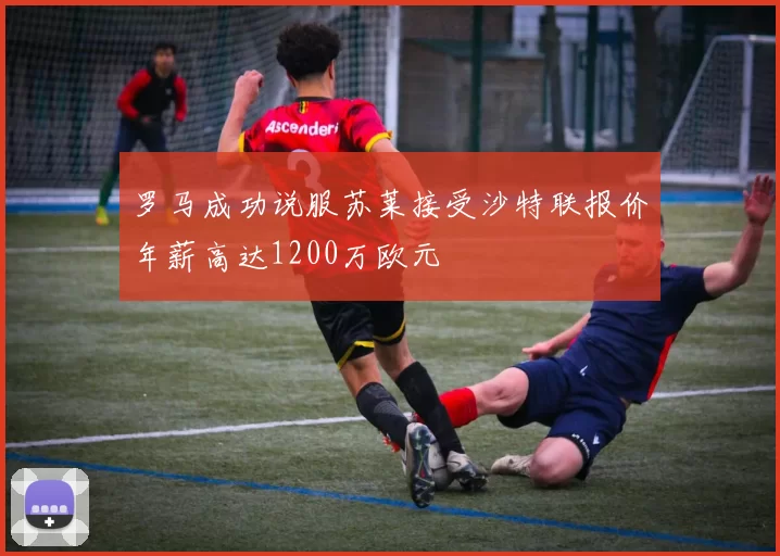 罗马成功说服苏莱接受沙特联报价年薪高达1200万欧元