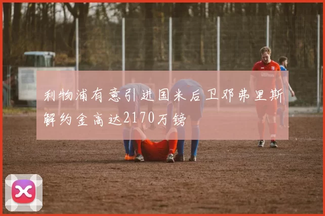 利物浦有意引进国米后卫邓弗里斯解约金高达2170万镑