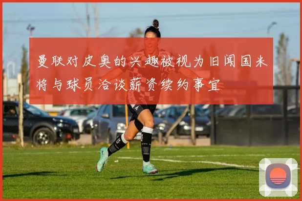 曼联对皮奥的兴趣被视为旧闻国米将与球员洽谈薪资续约事宜