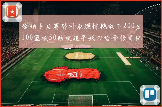 哈珀季后赛替补表现惊艳砍下200分100篮板50助攻追平妖刀哈登传奇纪录