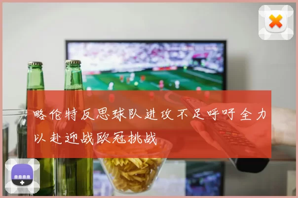 略伦特反思球队进攻不足呼吁全力以赴迎战欧冠挑战