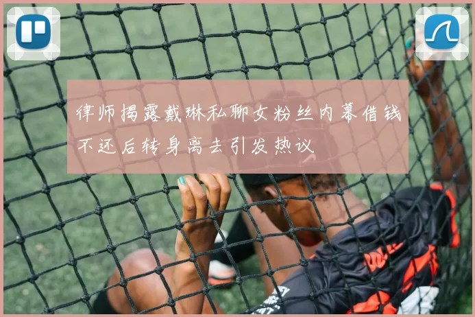 律师揭露戴琳私聊女粉丝内幕借钱不还后转身离去引发热议