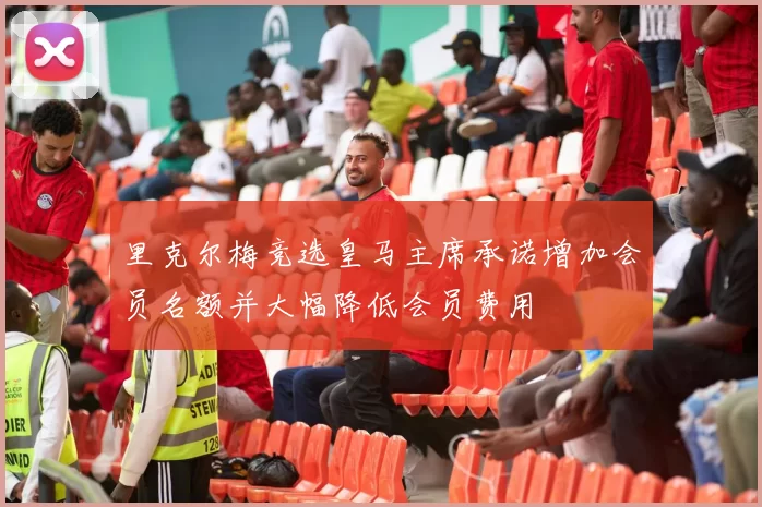 里克尔梅竞选皇马主席承诺增加会员名额并大幅降低会员费用