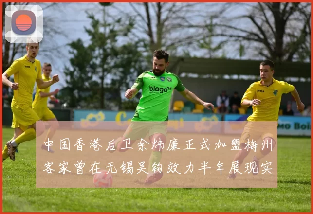 中国香港后卫余炜廉正式加盟梅州客家曾在无锡吴钩效力半年展现实力