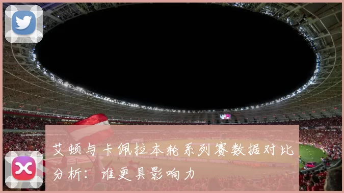 艾顿与卡佩拉本轮系列赛数据对比分析：谁更具影响力