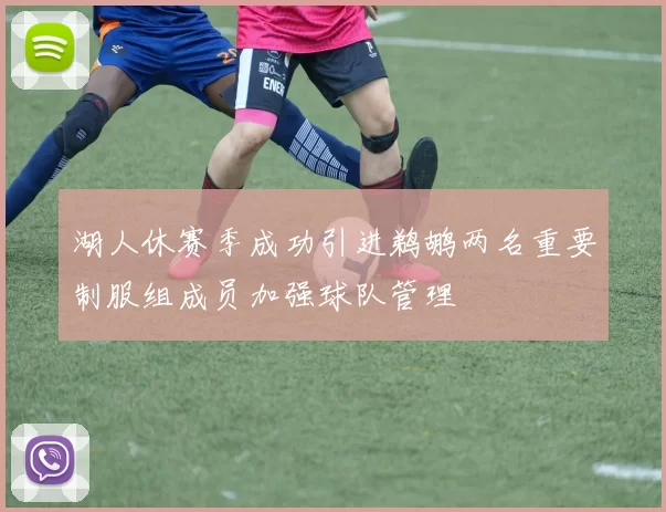 湖人休赛季成功引进鹈鹕两名重要制服组成员加强球队管理