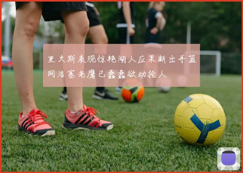 里夫斯表现惊艳湖人应果断出手篮网活塞老鹰已蠢蠢欲动抢人
