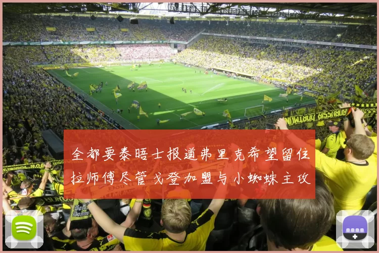 全都要泰晤士报道弗里克希望留住拉师傅尽管戈登加盟与小蜘蛛主攻